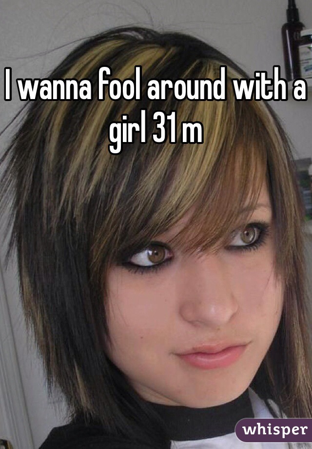 I wanna fool around with a girl 31 m 