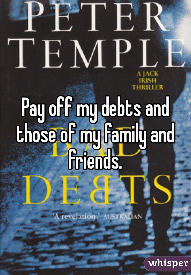 Pay off my debts and those of my family and friends.