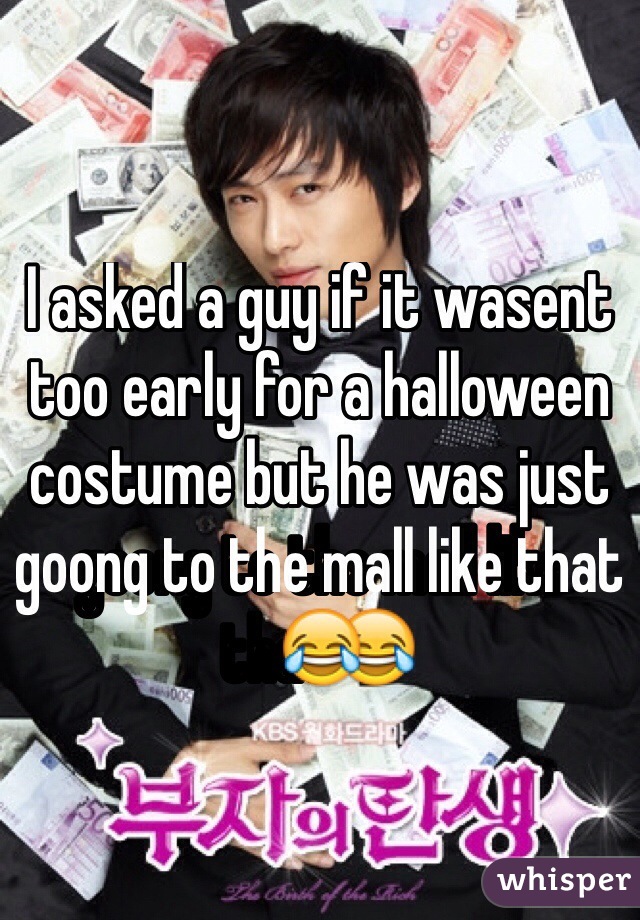 I asked a guy if it wasent too early for a halloween costume but he was just goong to the mall like that😂
