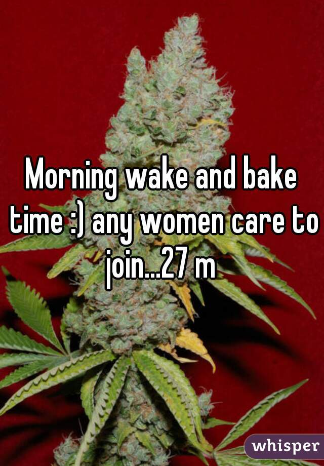 Morning wake and bake time :) any women care to join...27 m 