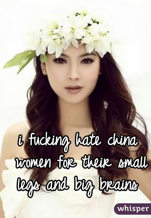 i fucking hate china women for their small legs and big brains 