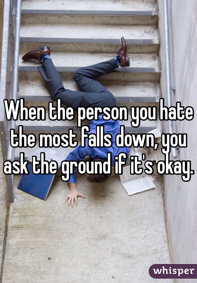 When the person you hate the most falls down, you ask the ground if it's okay.