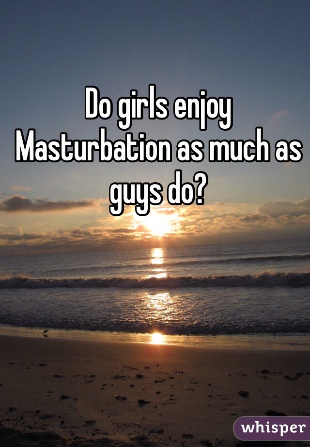 Do girls enjoy Masturbation as much as guys do?