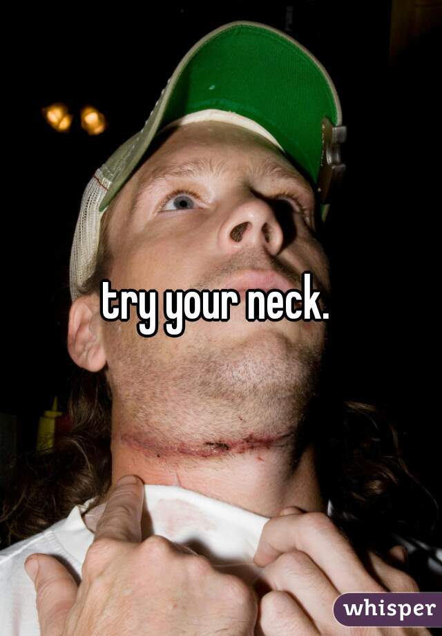 try your neck. 