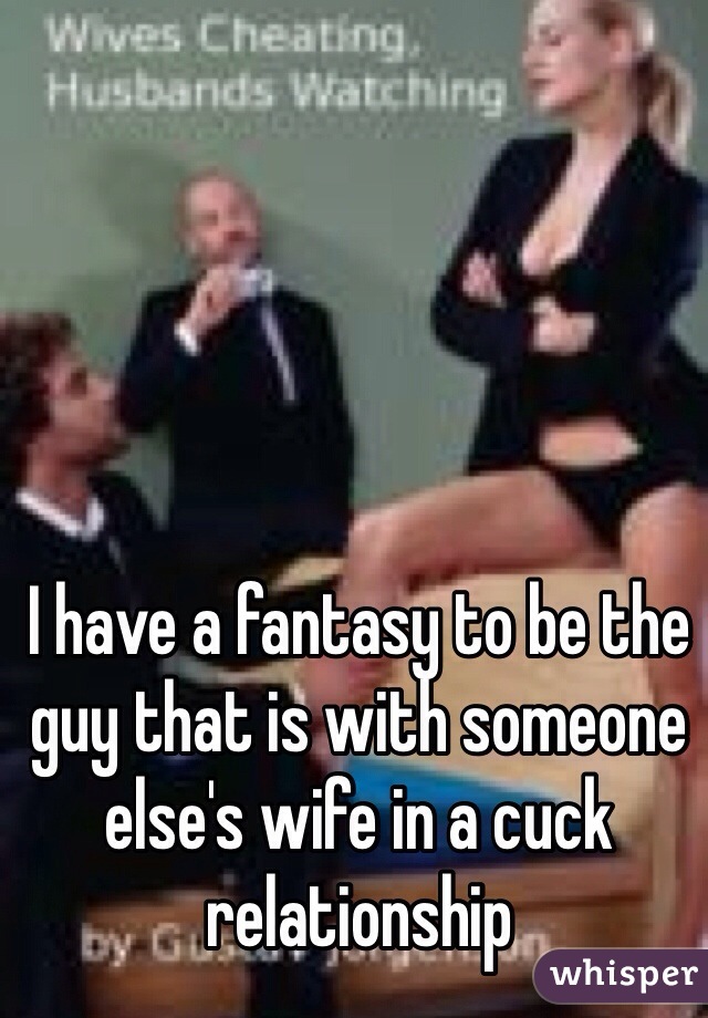 I have a fantasy to be the guy that is with someone else's wife in a cuck relationship