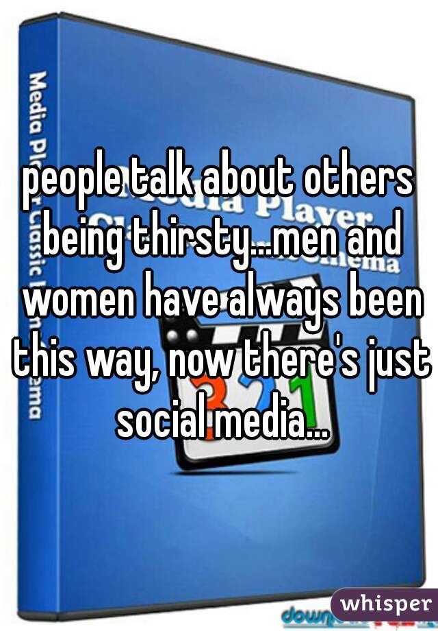 people talk about others being thirsty...men and women have always been this way, now there's just social media...