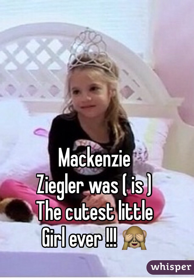 Mackenzie 
Ziegler was ( is ) 
The cutest little 
Girl ever !!! 🙈
