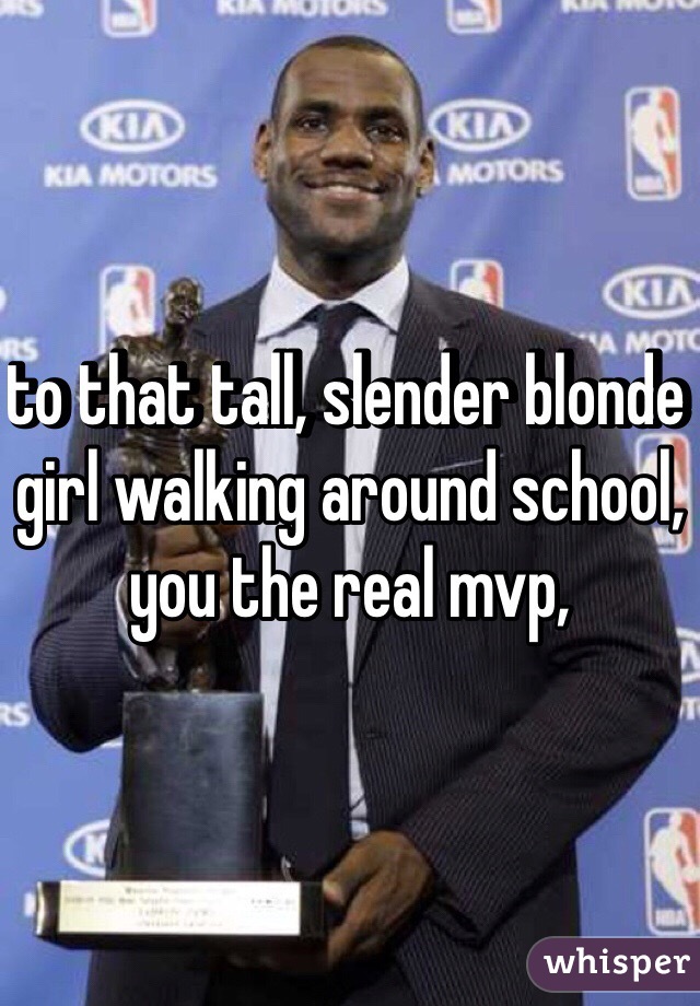 to that tall, slender blonde girl walking around school, you the real mvp,