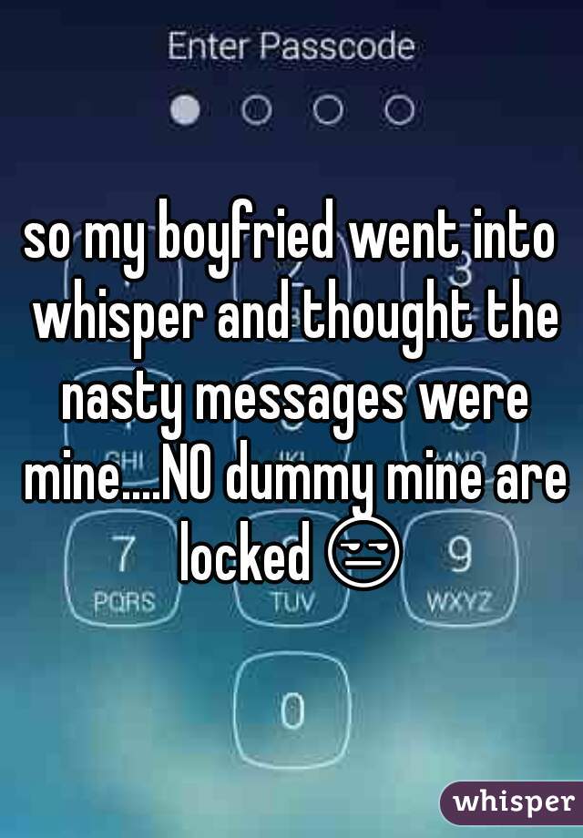 so my boyfried went into whisper and thought the nasty messages were mine....NO dummy mine are locked😒 