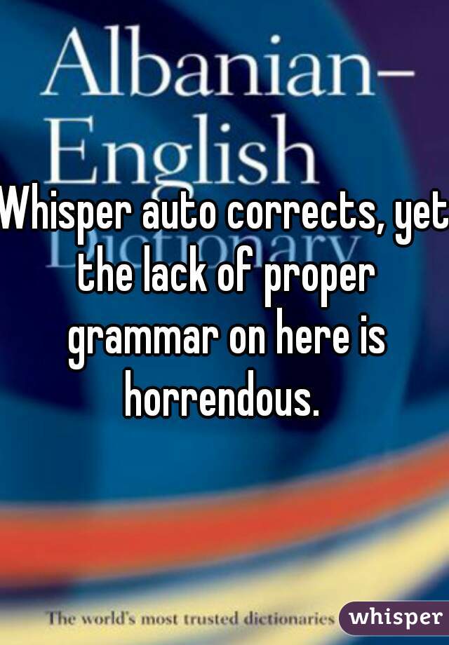 Whisper auto corrects, yet the lack of proper grammar on here is horrendous. 