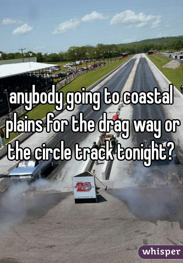 anybody going to coastal plains for the drag way or the circle track tonight? 