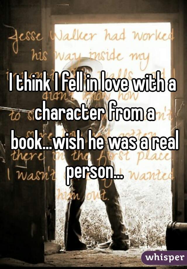 I think I fell in love with a character from a book...wish he was a real person...
