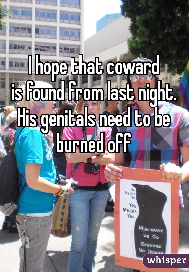 I hope that coward
is found from last night. His genitals need to be burned off