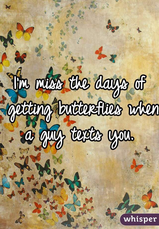 I'm miss the days of getting butterflies when a guy texts you. 