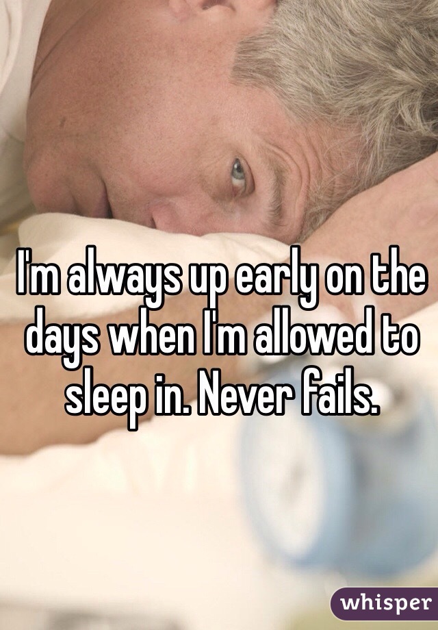 I'm always up early on the days when I'm allowed to sleep in. Never fails. 