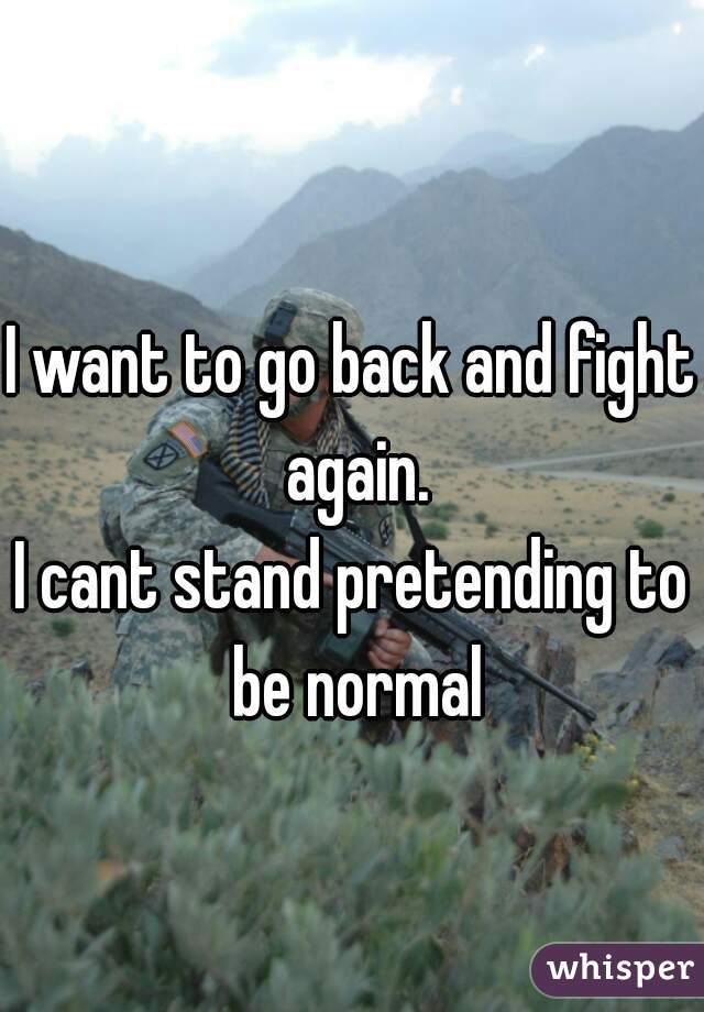 I want to go back and fight again.
I cant stand pretending to be normal

