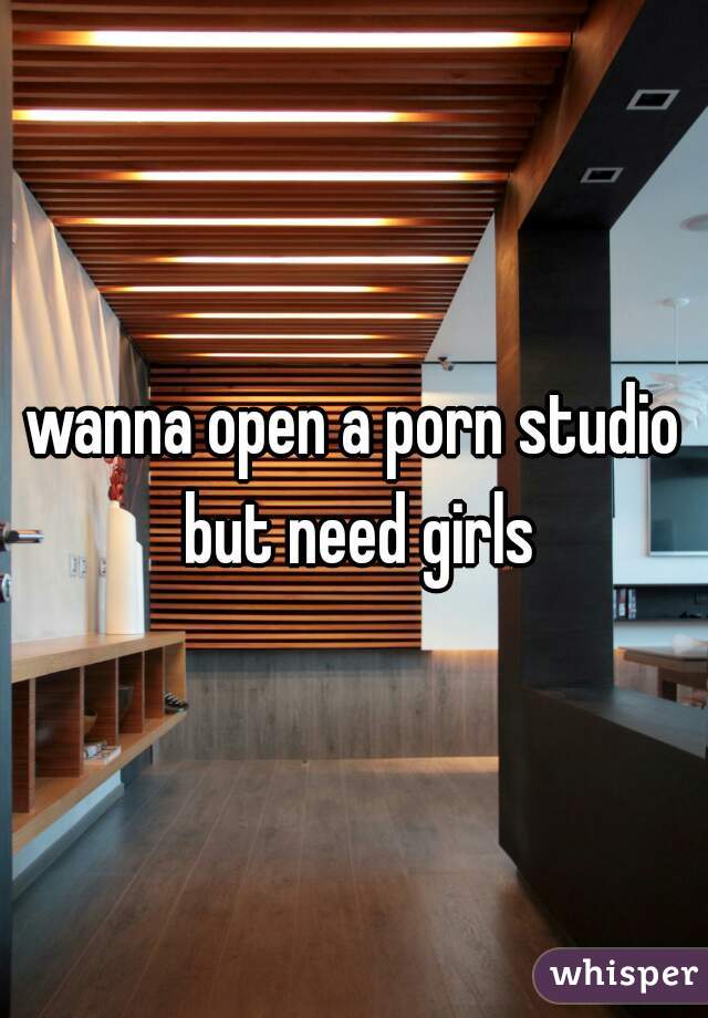 wanna open a porn studio but need girls