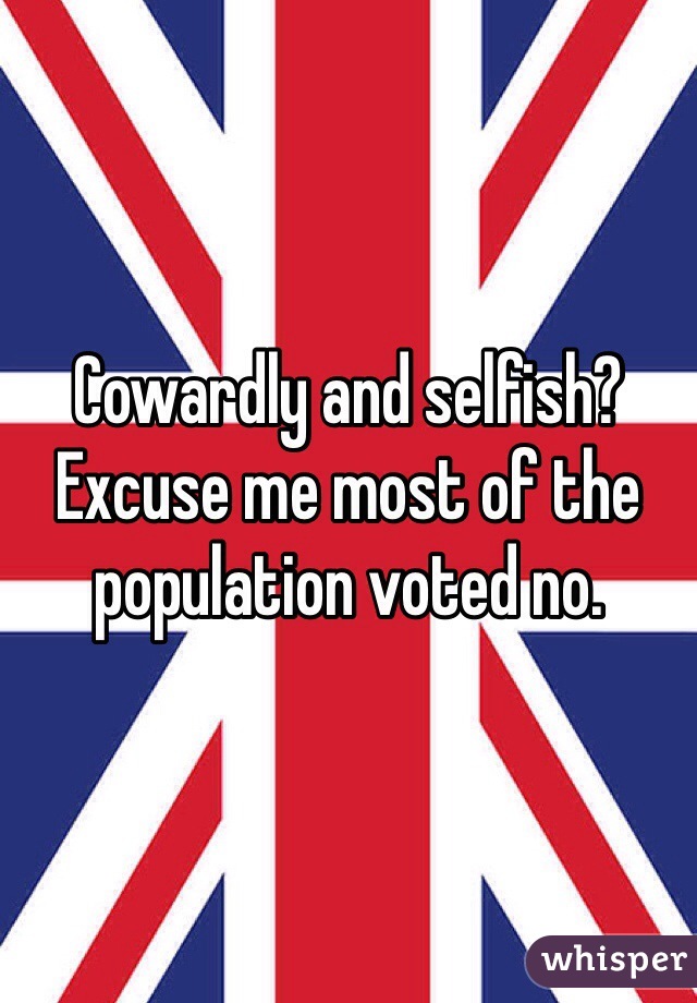 Cowardly and selfish? Excuse me most of the population voted no. 