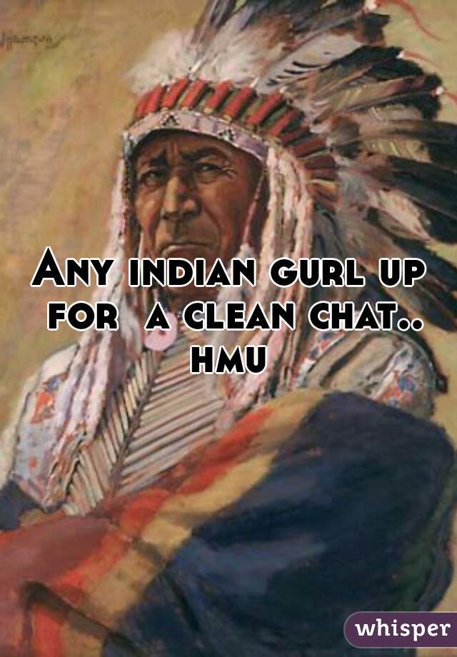 Any indian gurl up for  a clean chat.. hmu 