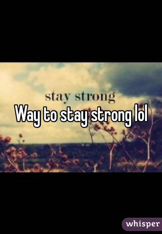 Way to stay strong lol