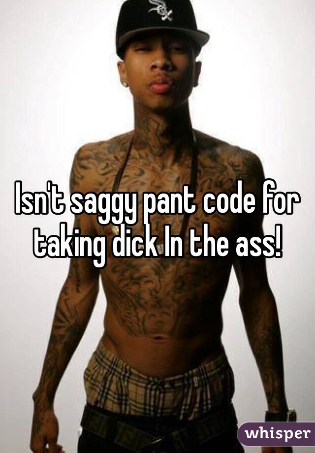 Isn't saggy pant code for taking dick In the ass!