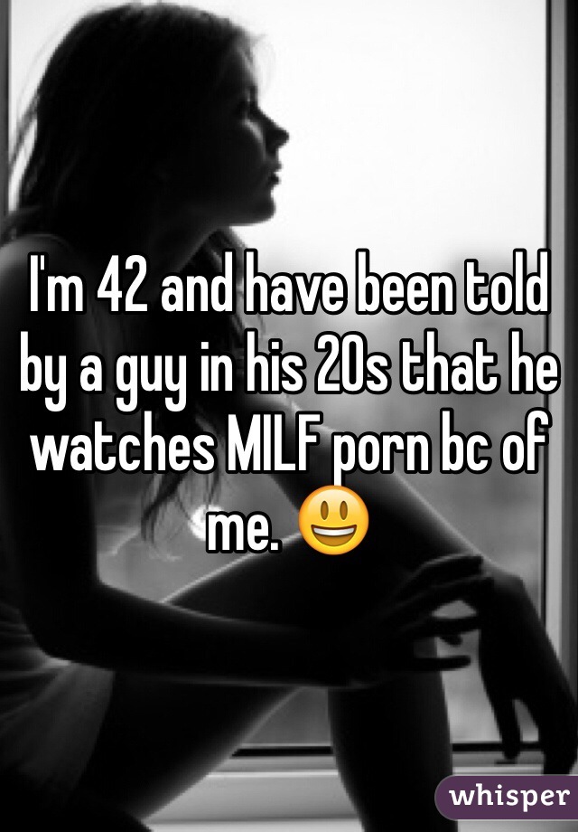 I'm 42 and have been told by a guy in his 20s that he watches MILF porn bc of me. 😃