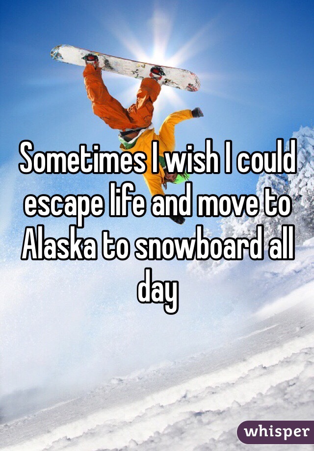 Sometimes I wish I could escape life and move to Alaska to snowboard all day 