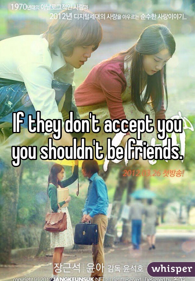 If they don't accept you you shouldn't be friends. 