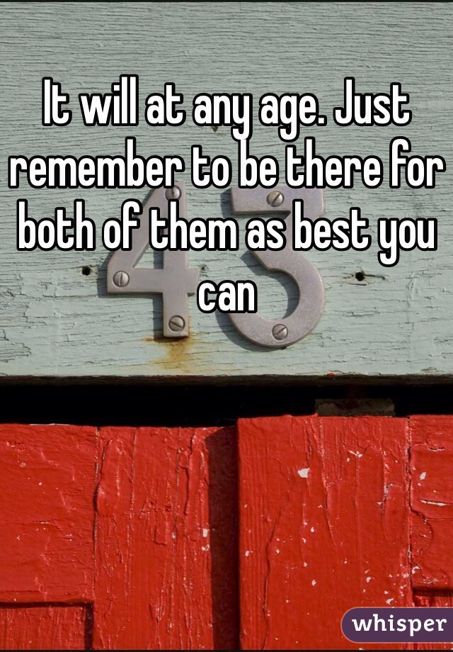 It will at any age. Just remember to be there for both of them as best you can 