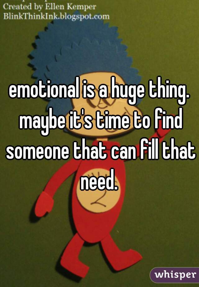 emotional is a huge thing. maybe it's time to find someone that can fill that need. 