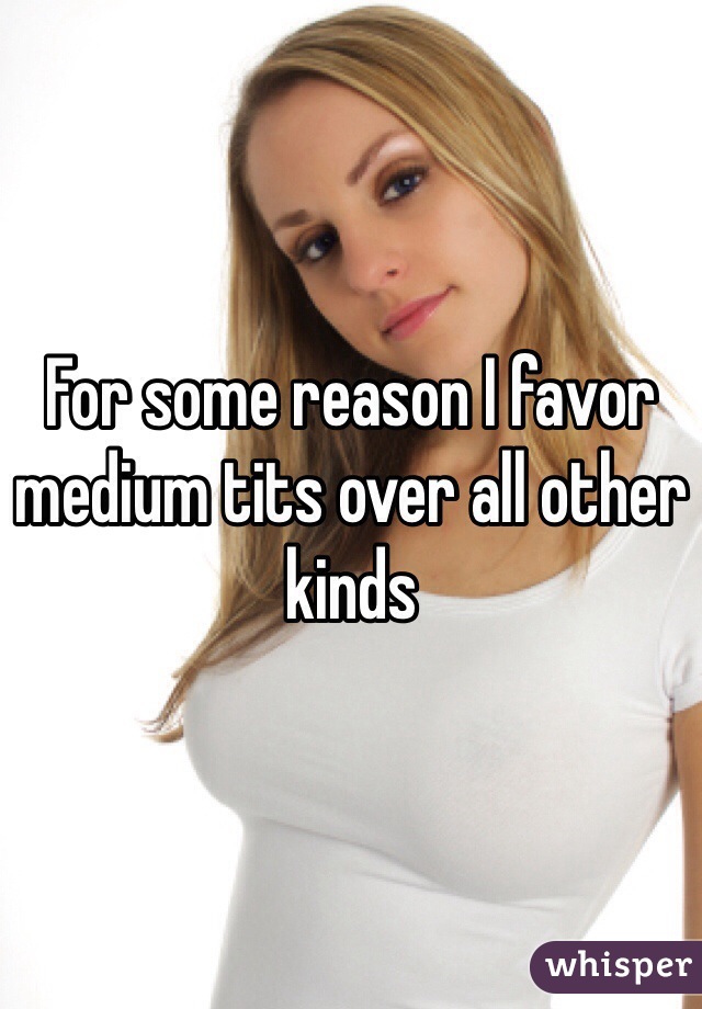 For some reason I favor medium tits over all other kinds