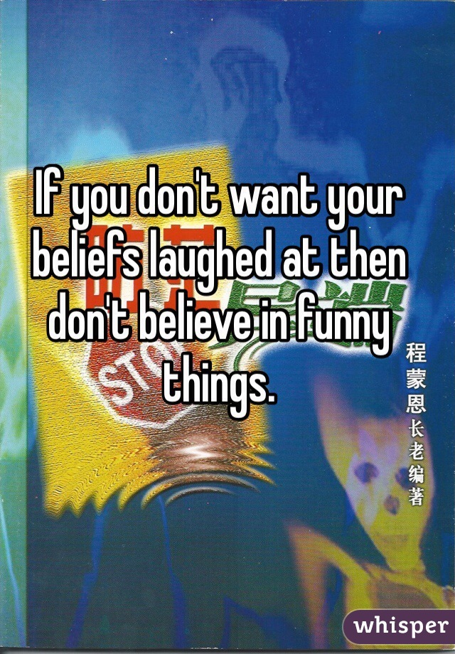 If you don't want your beliefs laughed at then don't believe in funny things.