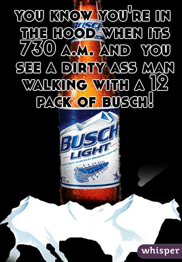 you know you're in the hood when its 730 a.m. and  you see a dirty ass man walking with a 12 pack of busch!
