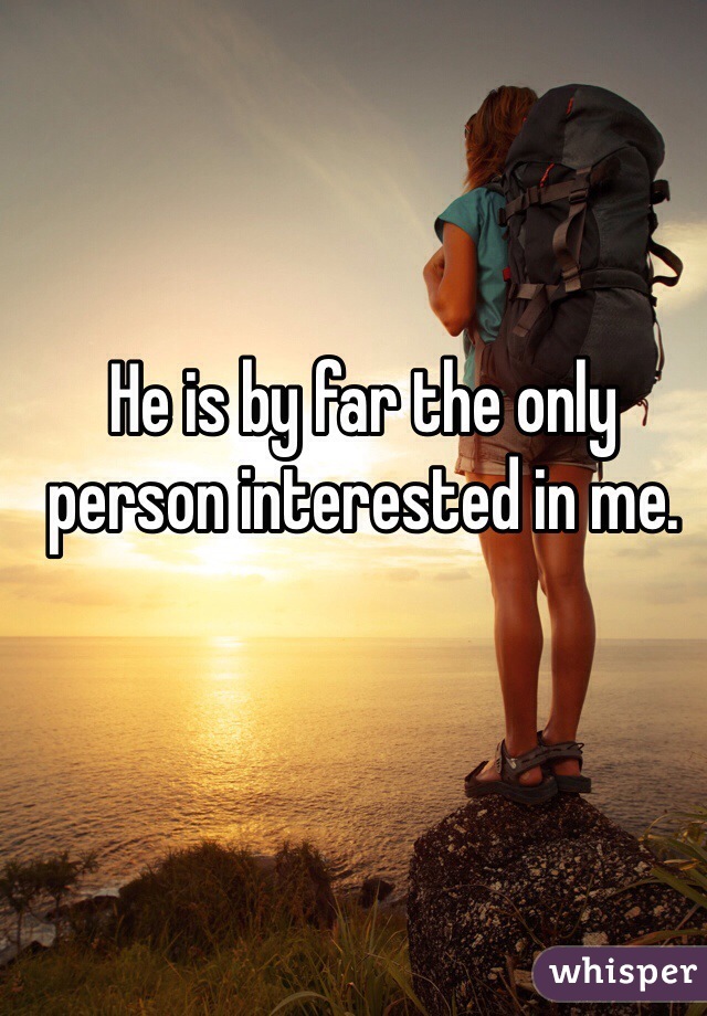 He is by far the only person interested in me. 