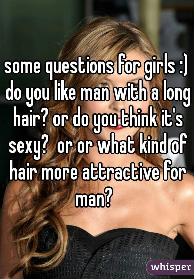 some questions for girls :) do you like man with a long hair? or do you think it's sexy?  or or what kind of hair more attractive for man?  