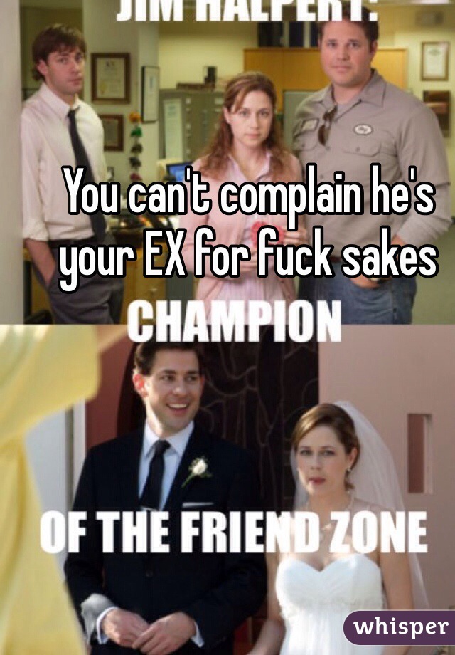 You can't complain he's your EX for fuck sakes 