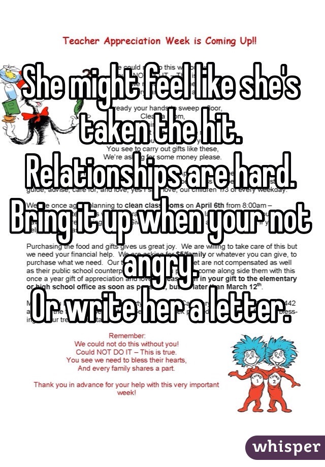 She might feel like she's taken the hit. Relationships are hard. Bring it up when your not angry. 
Or write her a letter.