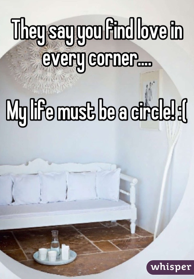 They say you find love in every corner....

My life must be a circle! :(
