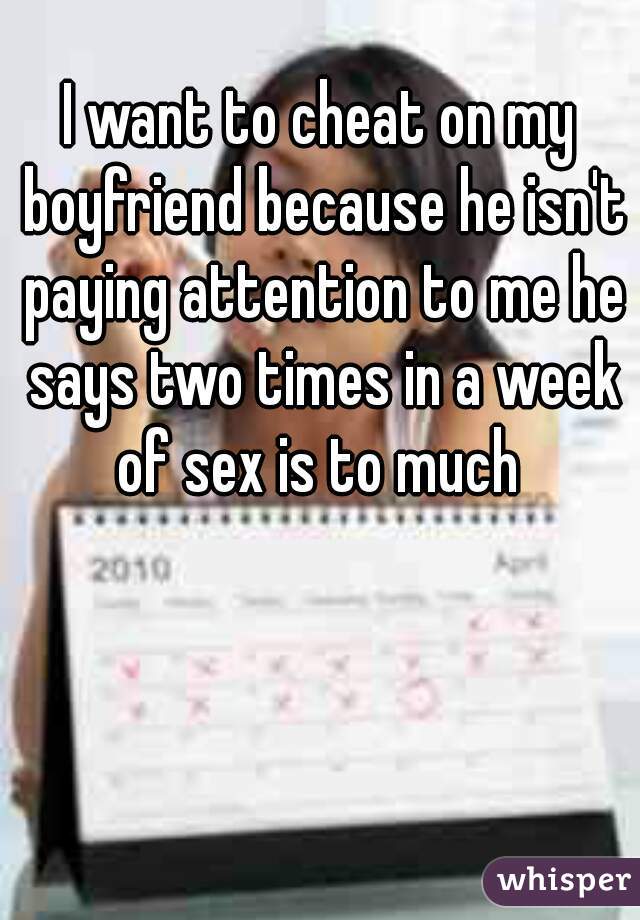I want to cheat on my boyfriend because he isn't paying attention to me he says two times in a week of sex is to much 