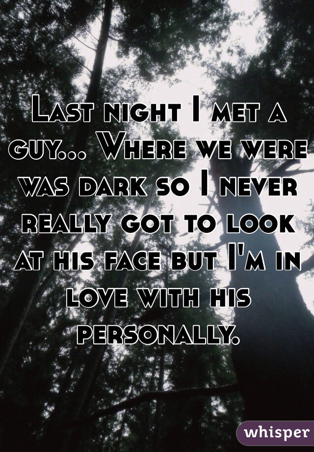 Last night I met a guy... Where we were was dark so I never really got to look at his face but I'm in love with his personally. 