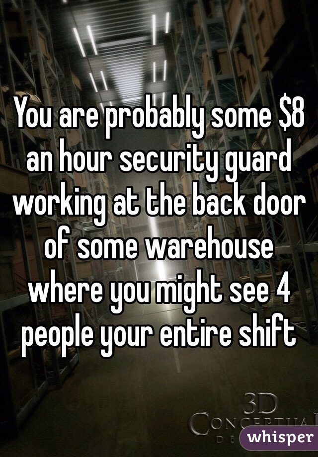 You are probably some $8 an hour security guard working at the back door of some warehouse where you might see 4 people your entire shift