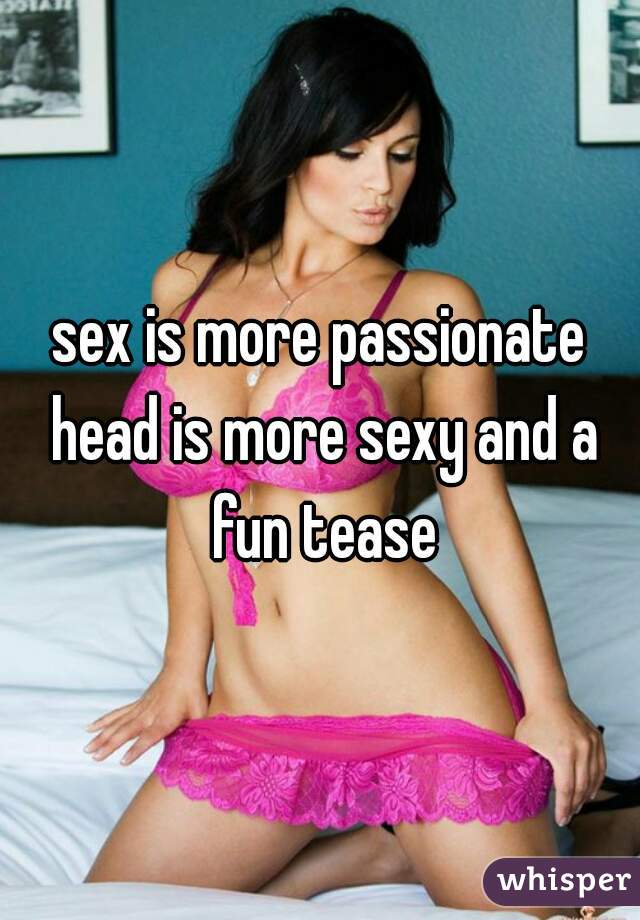 sex is more passionate head is more sexy and a fun tease