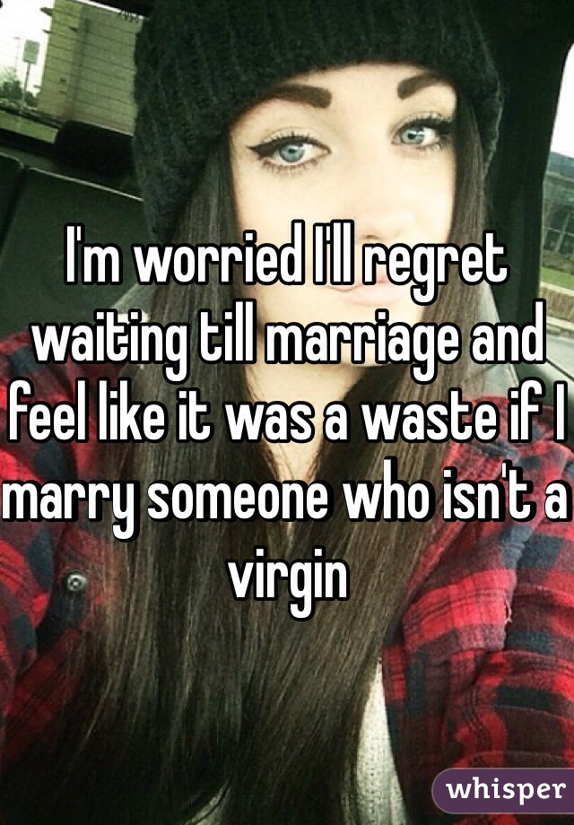 I'm worried I'll regret waiting till marriage and feel like it was a waste if I marry someone who isn't a virgin 