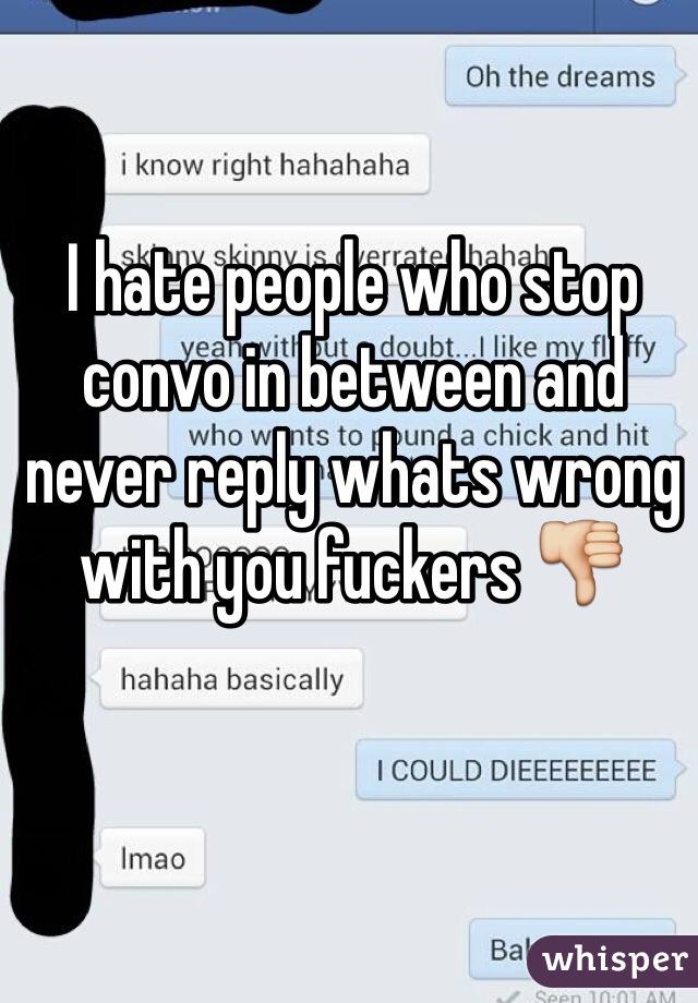I hate people who stop convo in between and never reply whats wrong with you fuckers 👎 