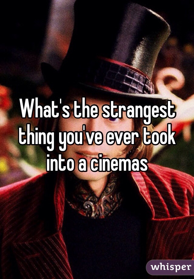 What's the strangest thing you've ever took into a cinemas   