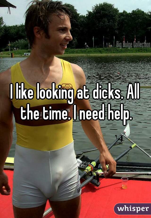 I like looking at dicks. All the time. I need help.