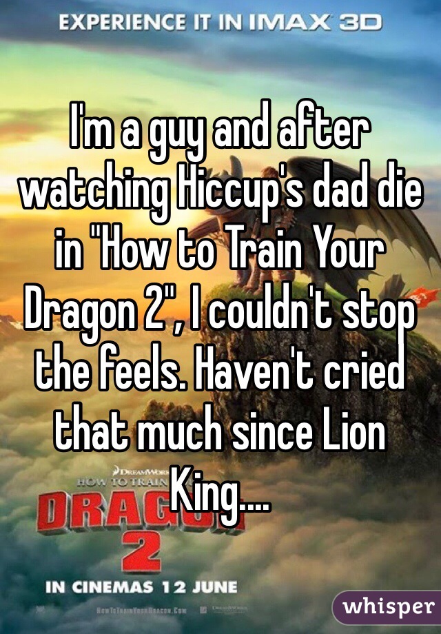 I'm a guy and after watching Hiccup's dad die in "How to Train Your Dragon 2", I couldn't stop the feels. Haven't cried that much since Lion King....
