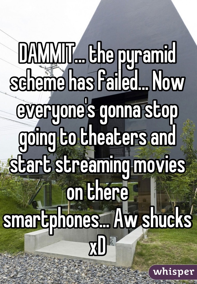 DAMMIT... the pyramid scheme has failed... Now everyone's gonna stop going to theaters and start streaming movies on there 
smartphones... Aw shucks xD