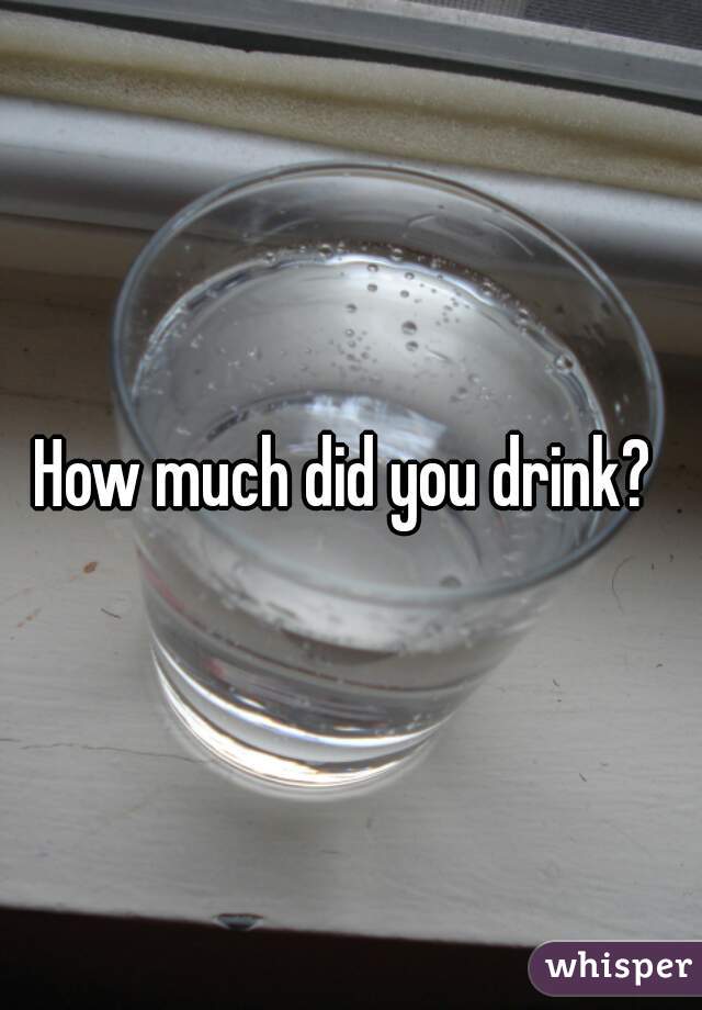 How much did you drink? 