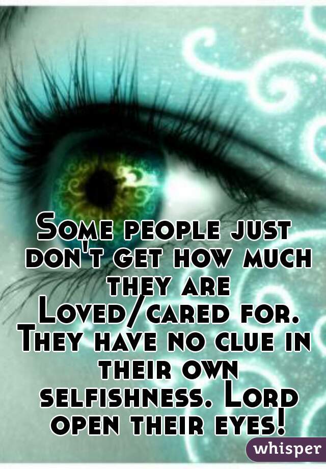 Some people just don't get how much they are Loved/cared for.
They have no clue in their own selfishness. Lord open their eyes!